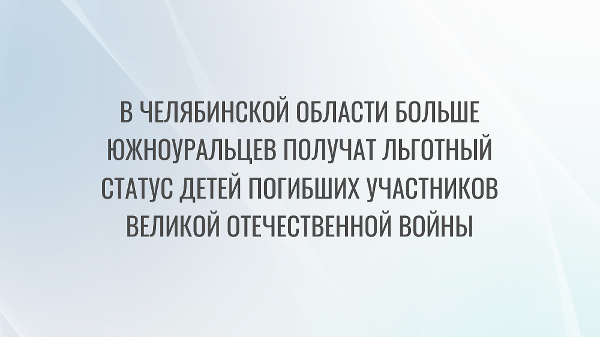 В Челябинской области больше южноуральцев получат льготный статус детей погибших участников Великой Отечественной войны